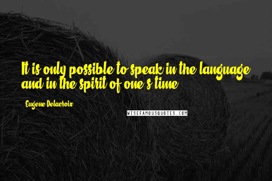 Eugene Delacroix Quotes: It is only possible to speak in the language and in the spirit of one's time.