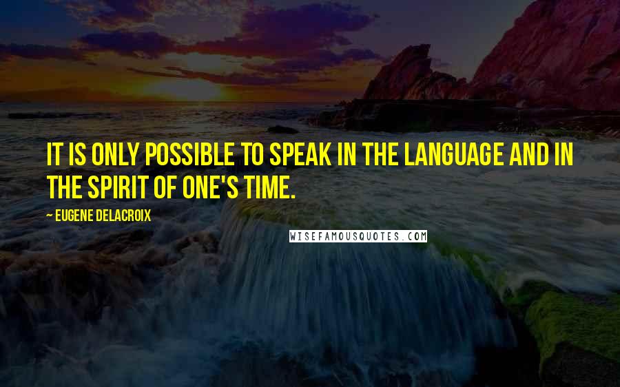Eugene Delacroix Quotes: It is only possible to speak in the language and in the spirit of one's time.