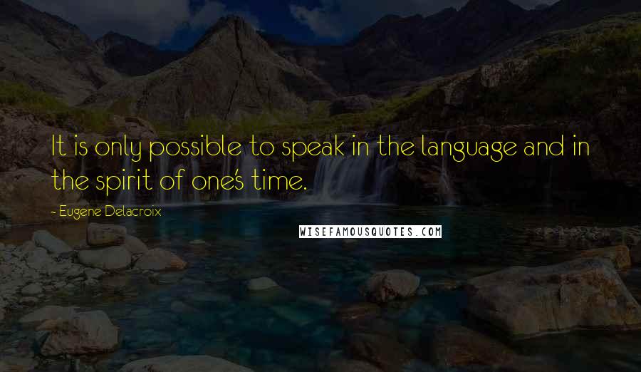 Eugene Delacroix Quotes: It is only possible to speak in the language and in the spirit of one's time.