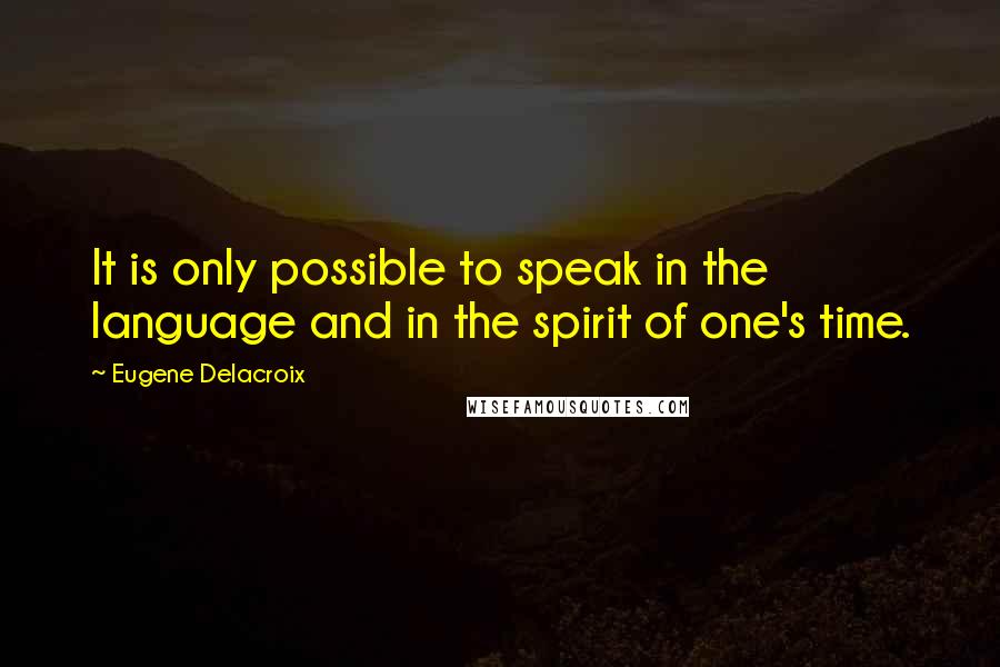 Eugene Delacroix Quotes: It is only possible to speak in the language and in the spirit of one's time.