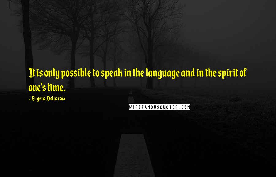 Eugene Delacroix Quotes: It is only possible to speak in the language and in the spirit of one's time.