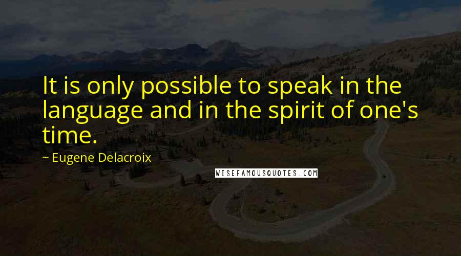 Eugene Delacroix Quotes: It is only possible to speak in the language and in the spirit of one's time.