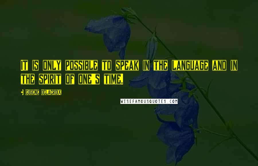 Eugene Delacroix Quotes: It is only possible to speak in the language and in the spirit of one's time.