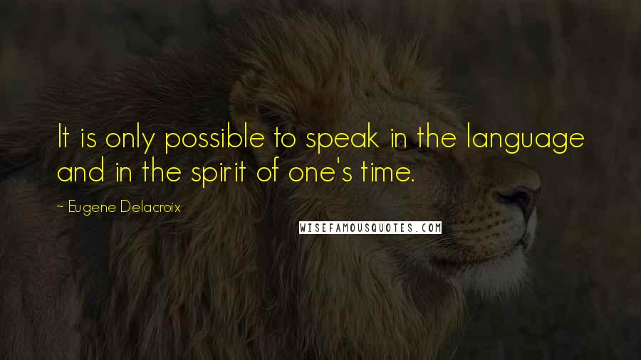 Eugene Delacroix Quotes: It is only possible to speak in the language and in the spirit of one's time.