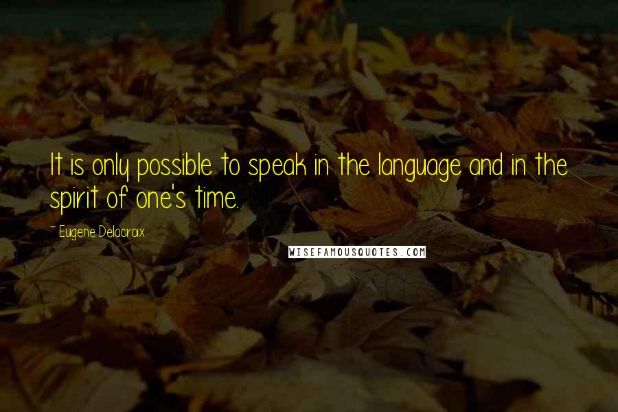 Eugene Delacroix Quotes: It is only possible to speak in the language and in the spirit of one's time.