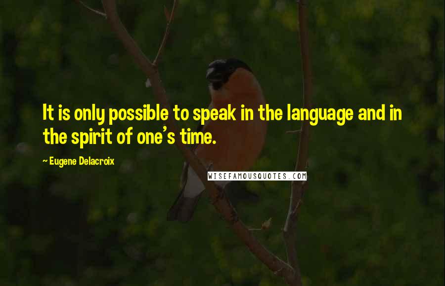 Eugene Delacroix Quotes: It is only possible to speak in the language and in the spirit of one's time.