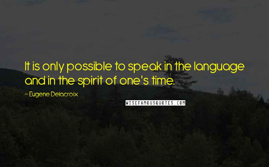 Eugene Delacroix Quotes: It is only possible to speak in the language and in the spirit of one's time.