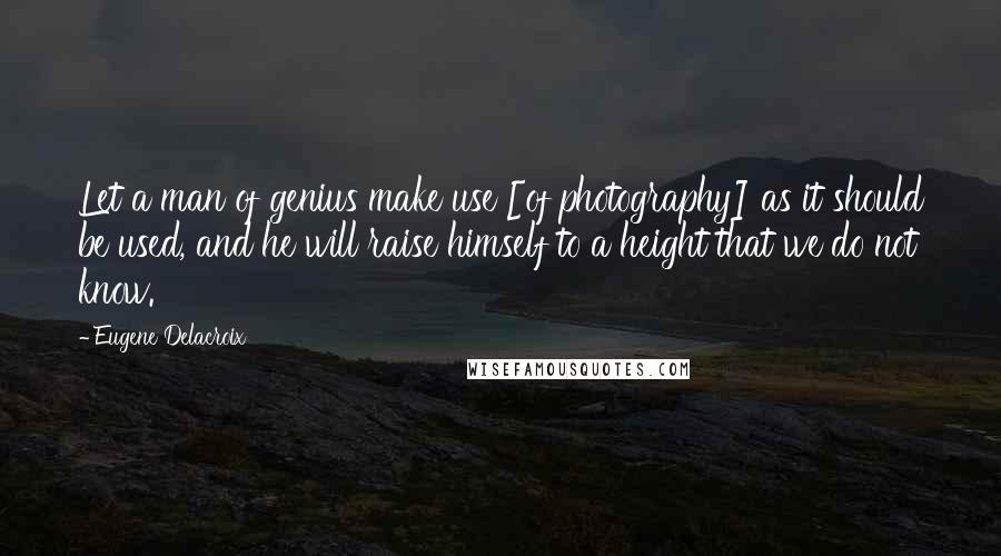 Eugene Delacroix Quotes: Let a man of genius make use [of photography] as it should be used, and he will raise himself to a height that we do not know.