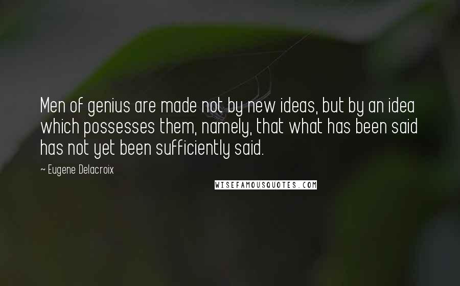 Eugene Delacroix Quotes: Men of genius are made not by new ideas, but by an idea which possesses them, namely, that what has been said has not yet been sufficiently said.