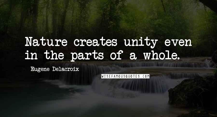 Eugene Delacroix Quotes: Nature creates unity even in the parts of a whole.