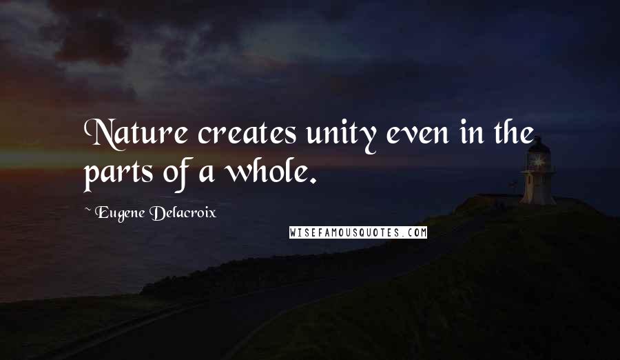 Eugene Delacroix Quotes: Nature creates unity even in the parts of a whole.