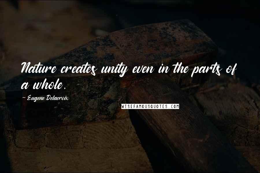 Eugene Delacroix Quotes: Nature creates unity even in the parts of a whole.