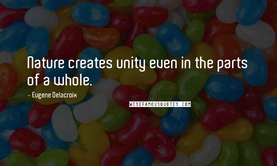 Eugene Delacroix Quotes: Nature creates unity even in the parts of a whole.