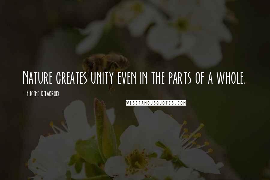 Eugene Delacroix Quotes: Nature creates unity even in the parts of a whole.