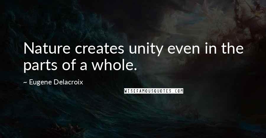 Eugene Delacroix Quotes: Nature creates unity even in the parts of a whole.