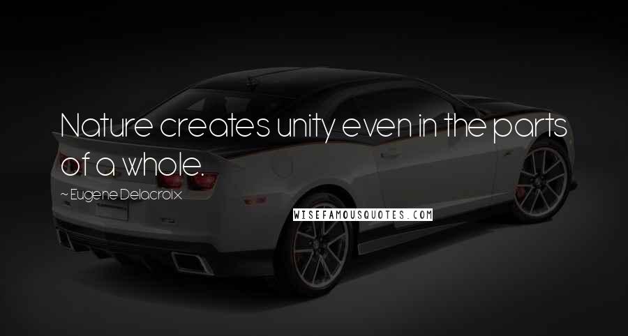 Eugene Delacroix Quotes: Nature creates unity even in the parts of a whole.