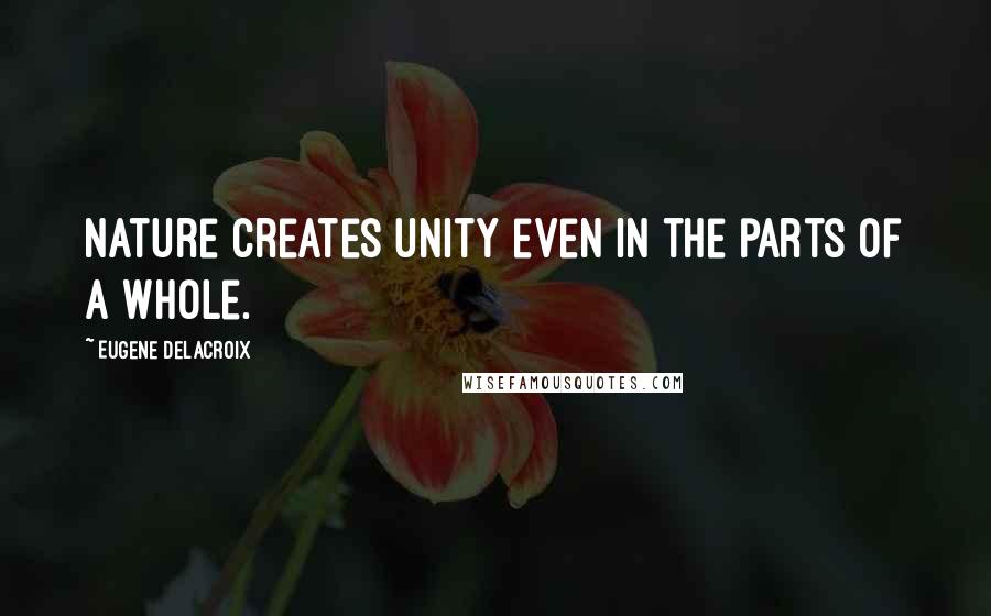 Eugene Delacroix Quotes: Nature creates unity even in the parts of a whole.