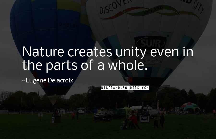 Eugene Delacroix Quotes: Nature creates unity even in the parts of a whole.