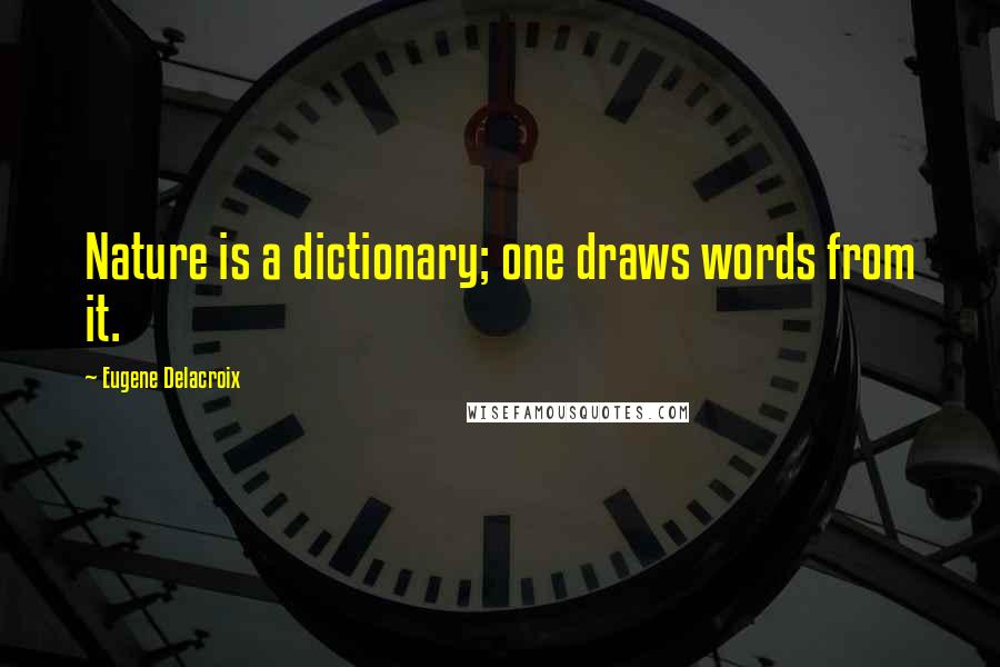 Eugene Delacroix Quotes: Nature is a dictionary; one draws words from it.