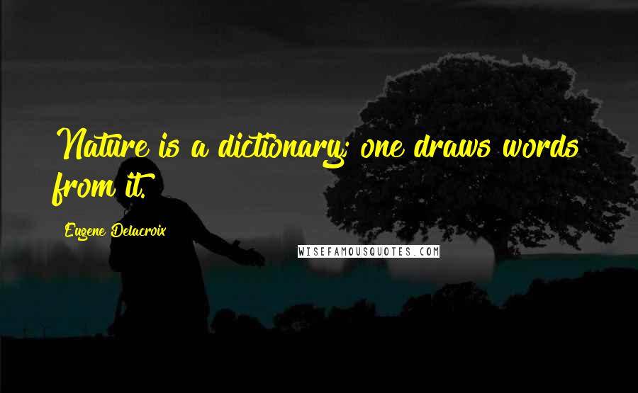 Eugene Delacroix Quotes: Nature is a dictionary; one draws words from it.