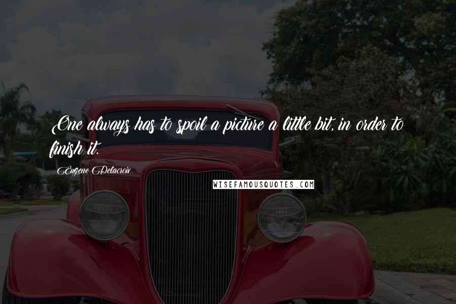 Eugene Delacroix Quotes: One always has to spoil a picture a little bit, in order to finish it.