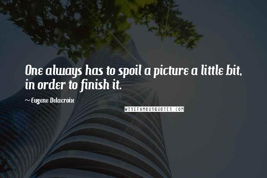 Eugene Delacroix Quotes: One always has to spoil a picture a little bit, in order to finish it.