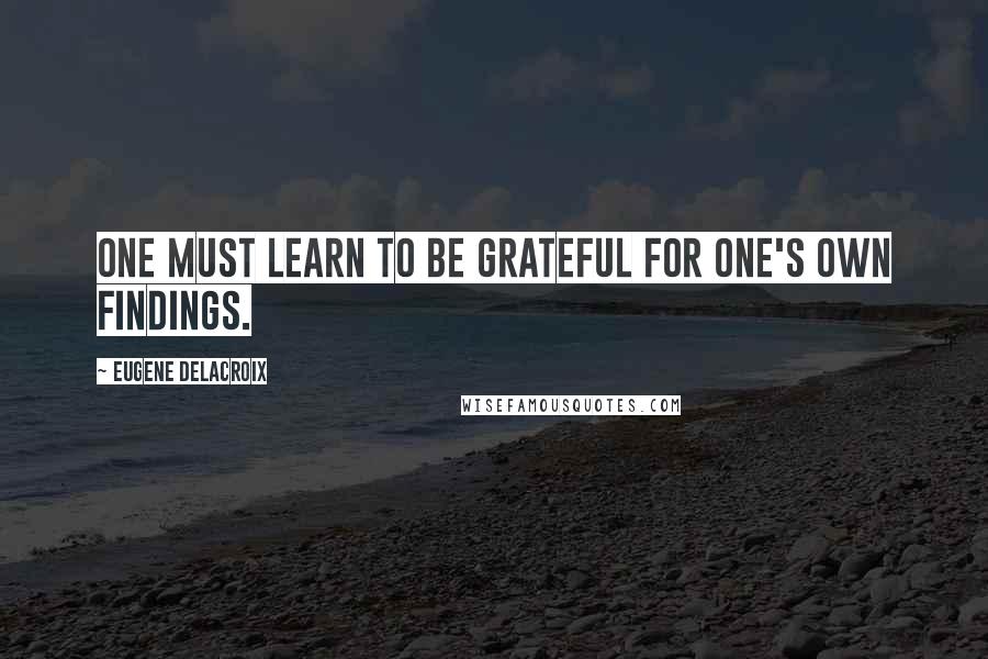 Eugene Delacroix Quotes: One must learn to be grateful for one's own findings.