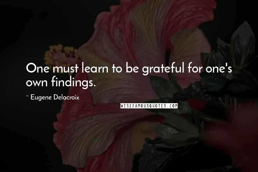 Eugene Delacroix Quotes: One must learn to be grateful for one's own findings.