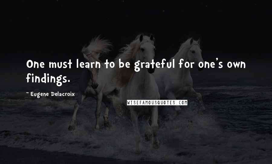 Eugene Delacroix Quotes: One must learn to be grateful for one's own findings.