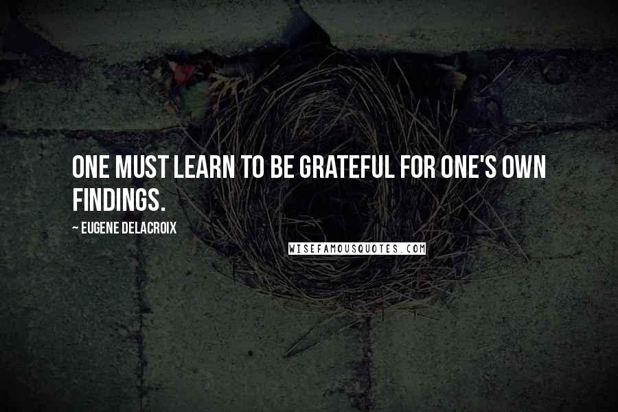 Eugene Delacroix Quotes: One must learn to be grateful for one's own findings.