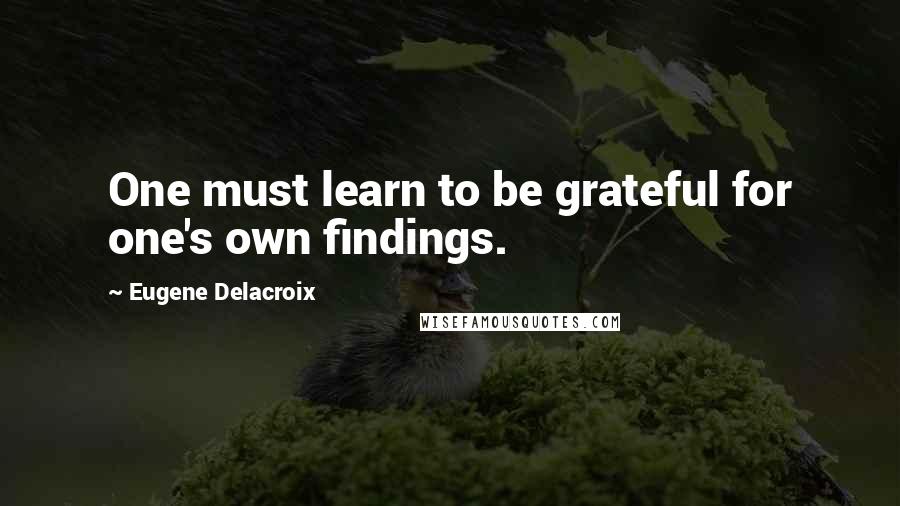 Eugene Delacroix Quotes: One must learn to be grateful for one's own findings.