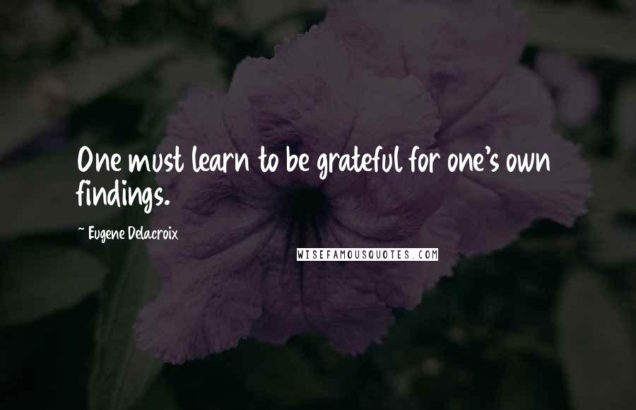 Eugene Delacroix Quotes: One must learn to be grateful for one's own findings.