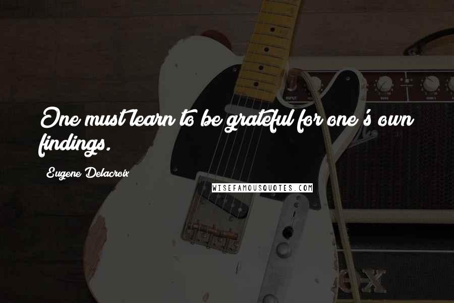 Eugene Delacroix Quotes: One must learn to be grateful for one's own findings.