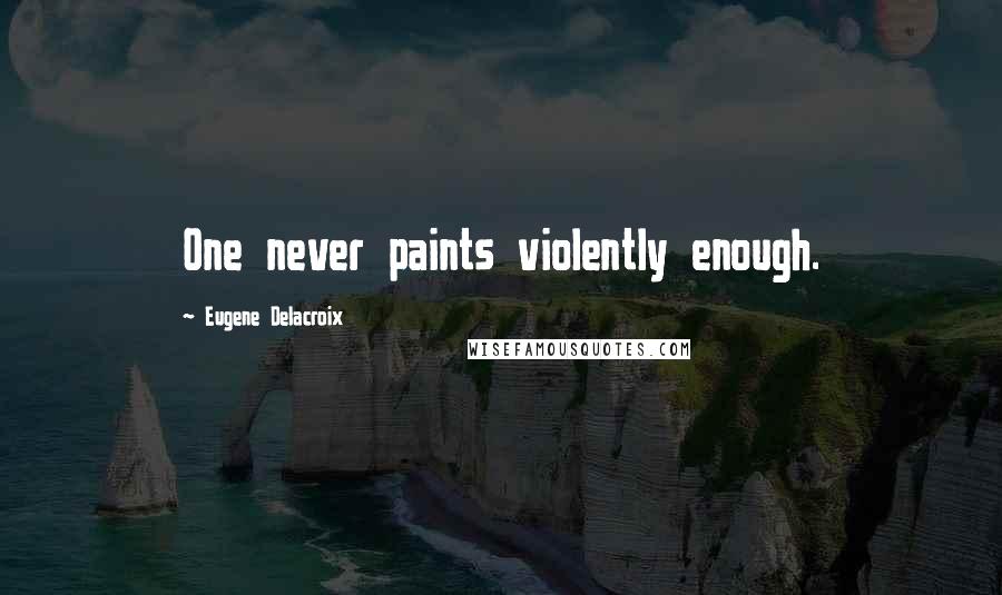 Eugene Delacroix Quotes: One never paints violently enough.