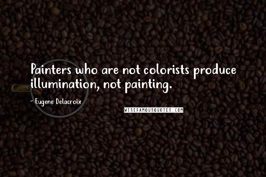 Eugene Delacroix Quotes: Painters who are not colorists produce illumination, not painting.