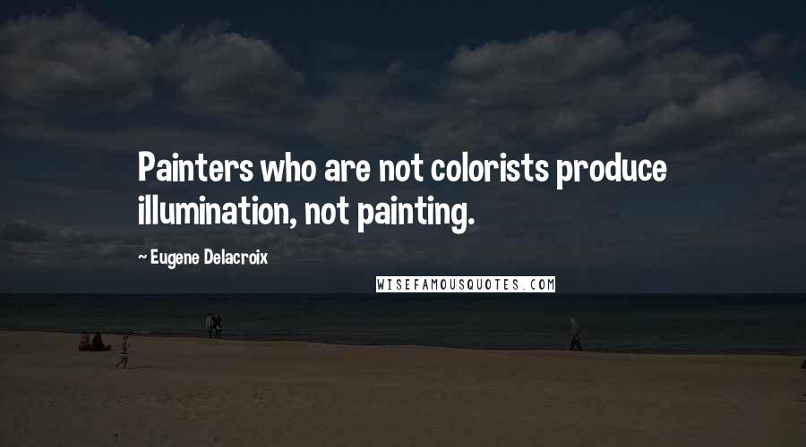 Eugene Delacroix Quotes: Painters who are not colorists produce illumination, not painting.