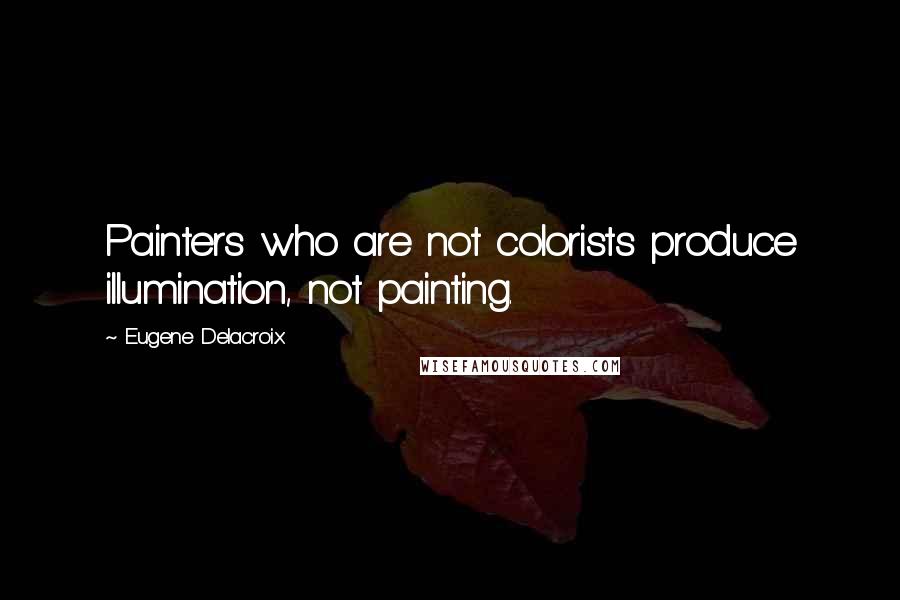 Eugene Delacroix Quotes: Painters who are not colorists produce illumination, not painting.