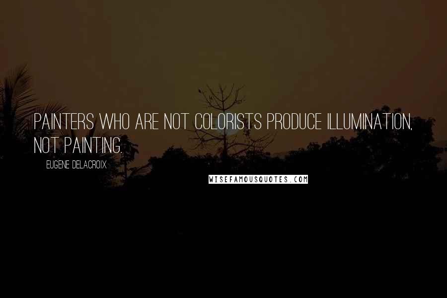 Eugene Delacroix Quotes: Painters who are not colorists produce illumination, not painting.