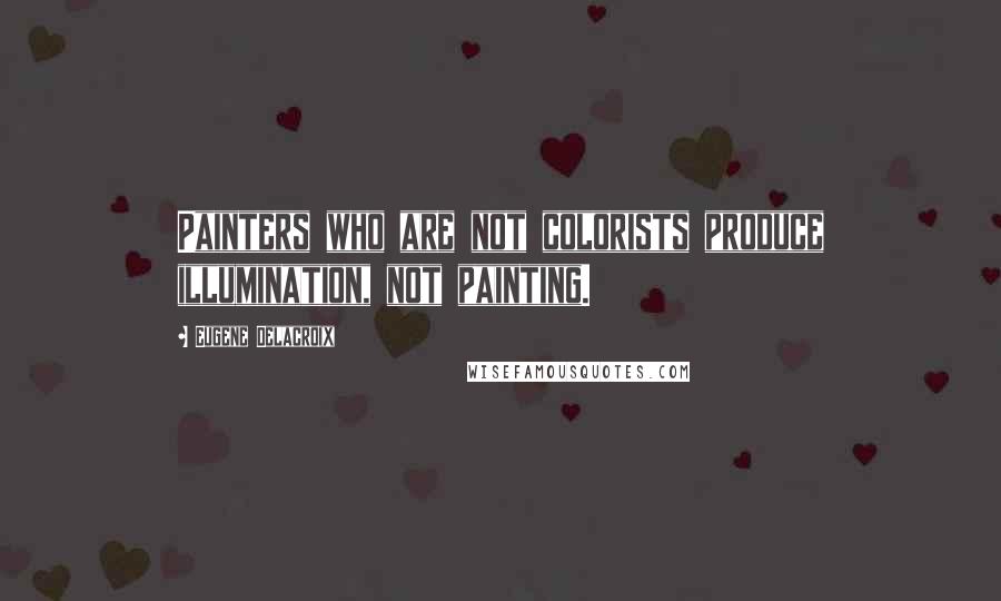 Eugene Delacroix Quotes: Painters who are not colorists produce illumination, not painting.