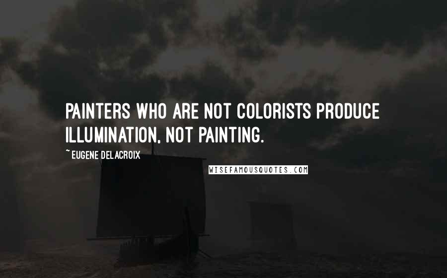 Eugene Delacroix Quotes: Painters who are not colorists produce illumination, not painting.