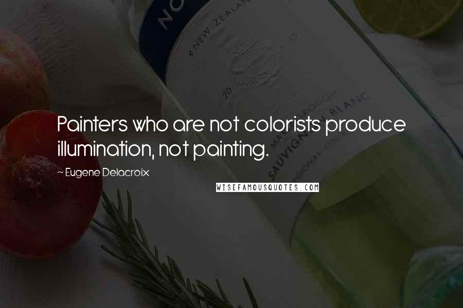 Eugene Delacroix Quotes: Painters who are not colorists produce illumination, not painting.