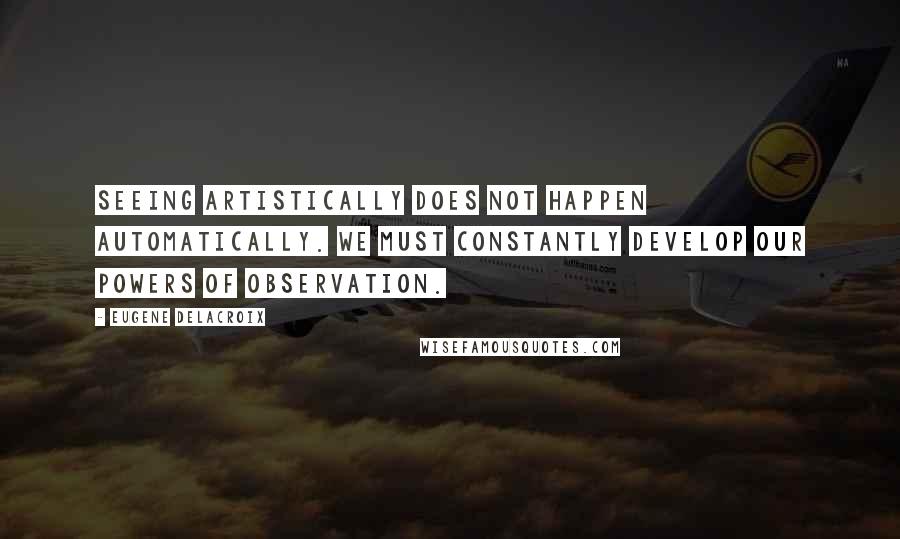 Eugene Delacroix Quotes: Seeing artistically does not happen automatically. We must constantly develop our powers of observation.