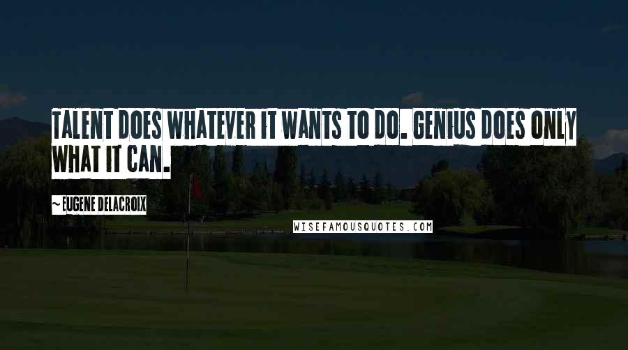 Eugene Delacroix Quotes: Talent does whatever it wants to do. Genius does only what it can.