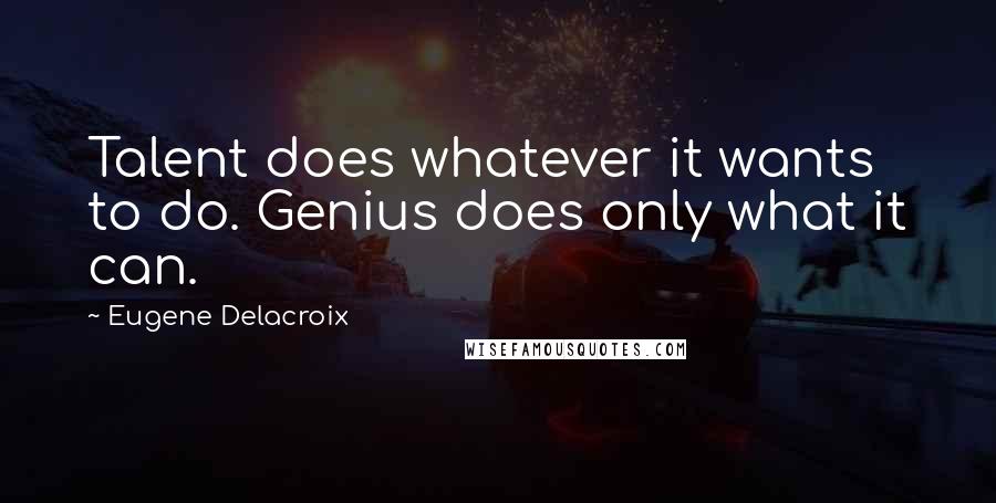 Eugene Delacroix Quotes: Talent does whatever it wants to do. Genius does only what it can.