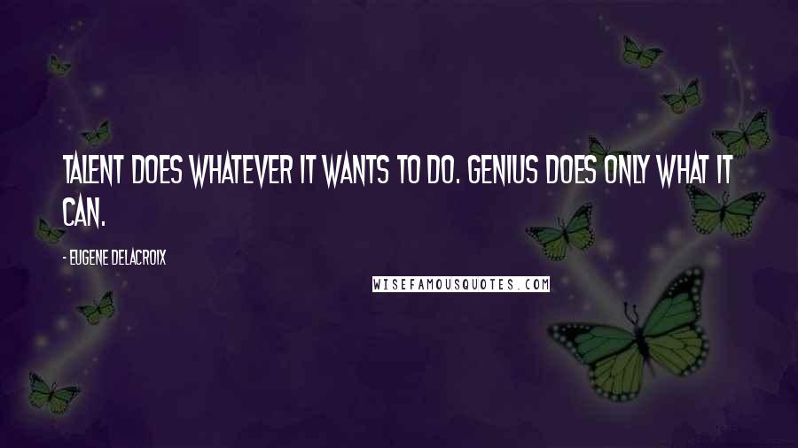 Eugene Delacroix Quotes: Talent does whatever it wants to do. Genius does only what it can.