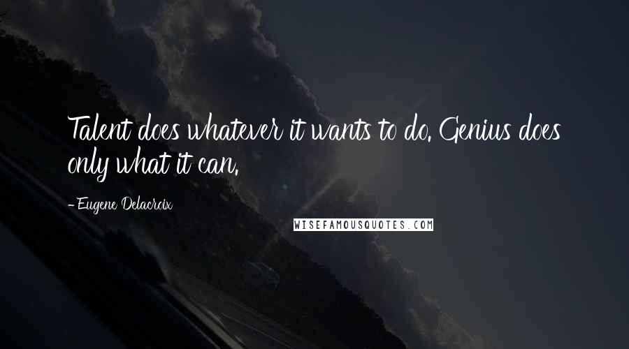 Eugene Delacroix Quotes: Talent does whatever it wants to do. Genius does only what it can.