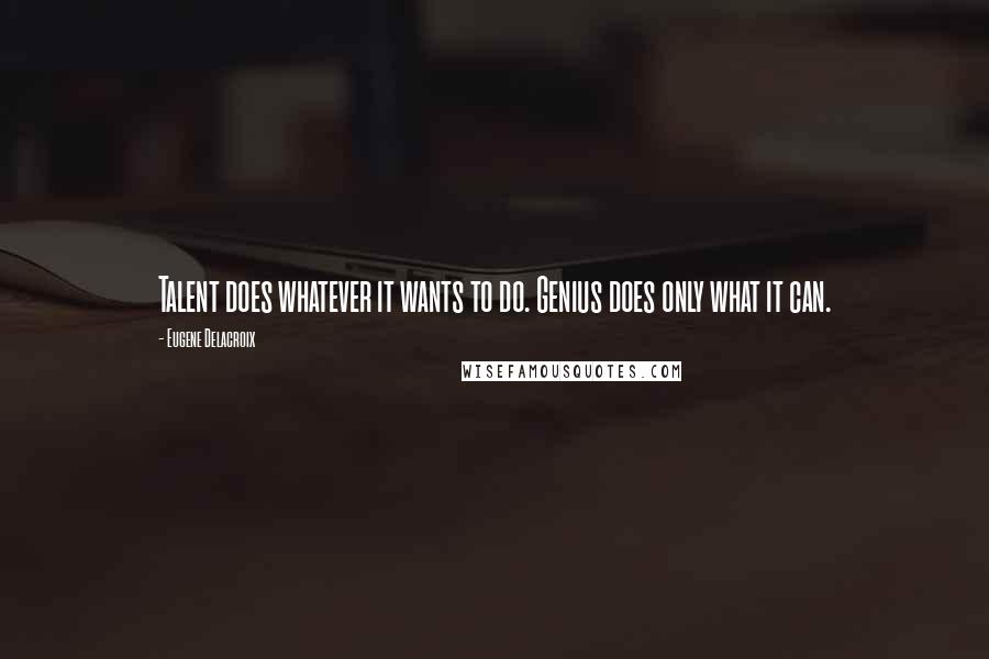 Eugene Delacroix Quotes: Talent does whatever it wants to do. Genius does only what it can.