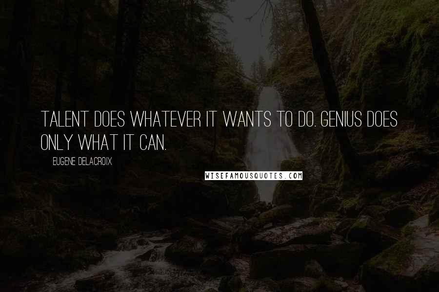 Eugene Delacroix Quotes: Talent does whatever it wants to do. Genius does only what it can.