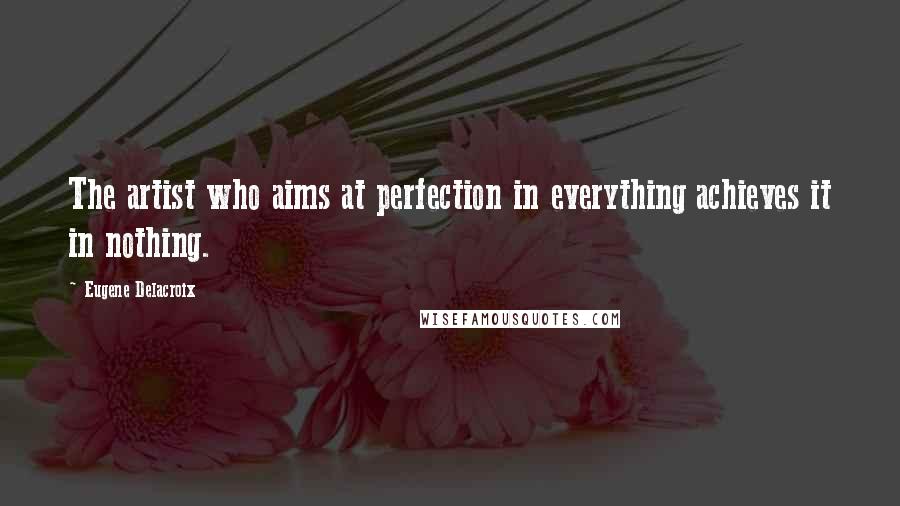 Eugene Delacroix Quotes: The artist who aims at perfection in everything achieves it in nothing.