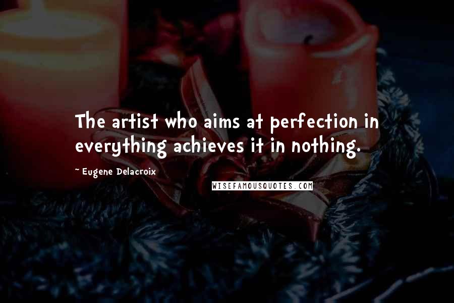 Eugene Delacroix Quotes: The artist who aims at perfection in everything achieves it in nothing.